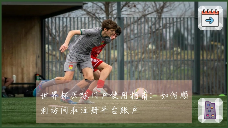 世界杯买球门户使用指南：如何顺利访问和注册平台账户