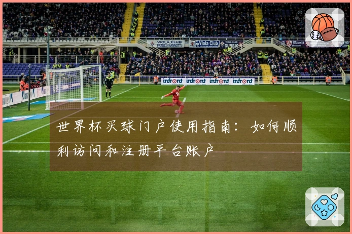 世界杯买球门户使用指南：如何顺利访问和注册平台账户