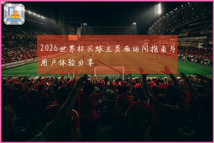 2026世界杯买球主页面访问指南与用户体验分享