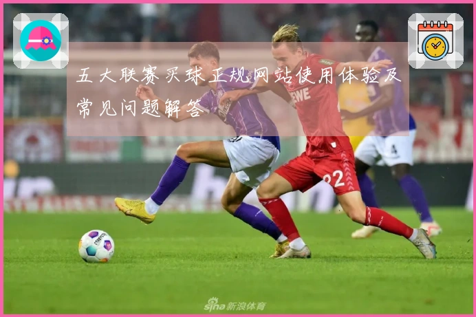 五大联赛买球正规网站使用体验及常见问题解答
