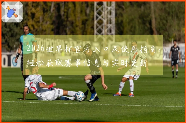2026世界杯官方入口及使用指南，轻松获取赛事信息与实时更新