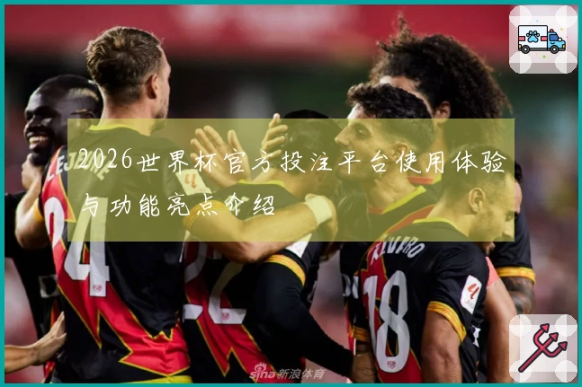 2026世界杯官方投注平台使用体验与功能亮点介绍