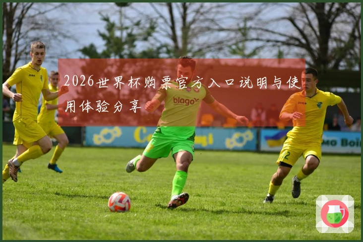 2026世界杯购票官方入口说明与使用体验分享