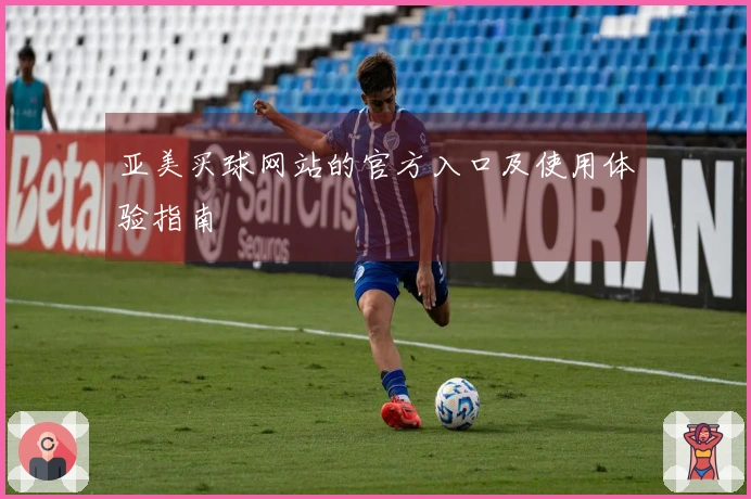 亚美买球网站的官方入口及使用体验指南