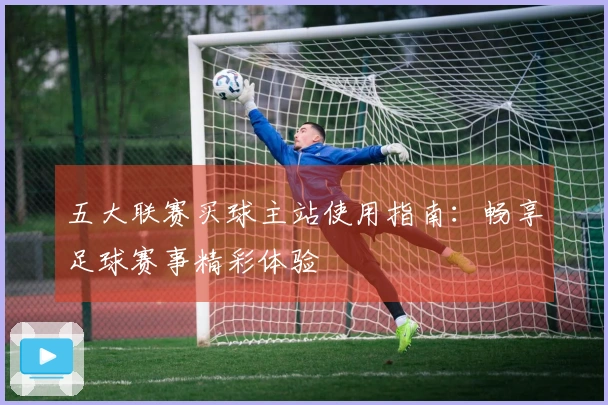 五大联赛买球主站使用指南：畅享足球赛事精彩体验