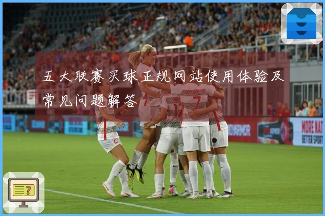 五大联赛买球正规网站使用体验及常见问题解答